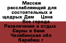 Массаж расслабляющий для состоятельных и щедрых Дам. › Цена ­ 1 100 - Все города Развлечения и отдых » Сауны и бани   . Челябинская обл.,Карабаш г.